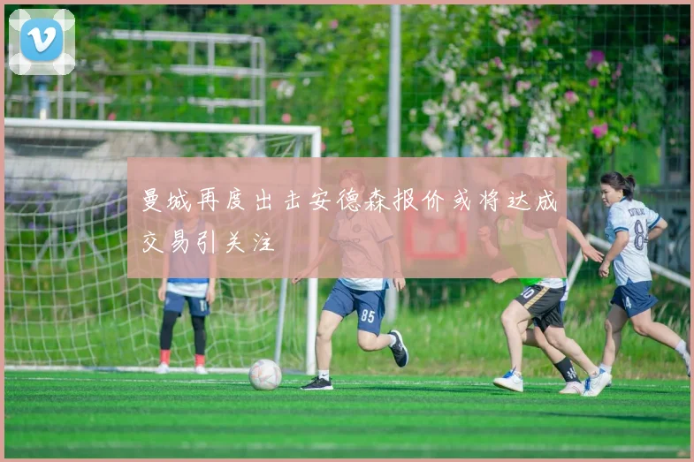 曼城再度出击安德森报价或将达成交易引关注