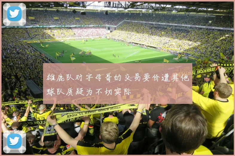 雄鹿队对字母哥的交易要价遭其他球队质疑为不切实际