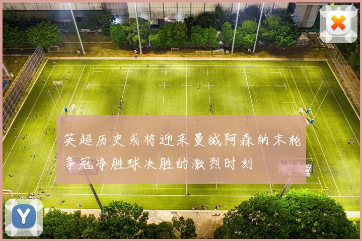 英超历史或将迎来曼城阿森纳末轮争冠净胜球决胜的激烈时刻