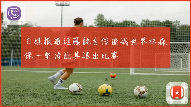 日媒报道远藤航自信能战世界杯森保一坚持让其退出比赛