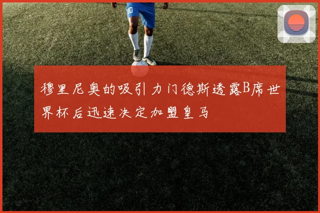 穆里尼奥的吸引力门德斯透露B席世界杯后迅速决定加盟皇马