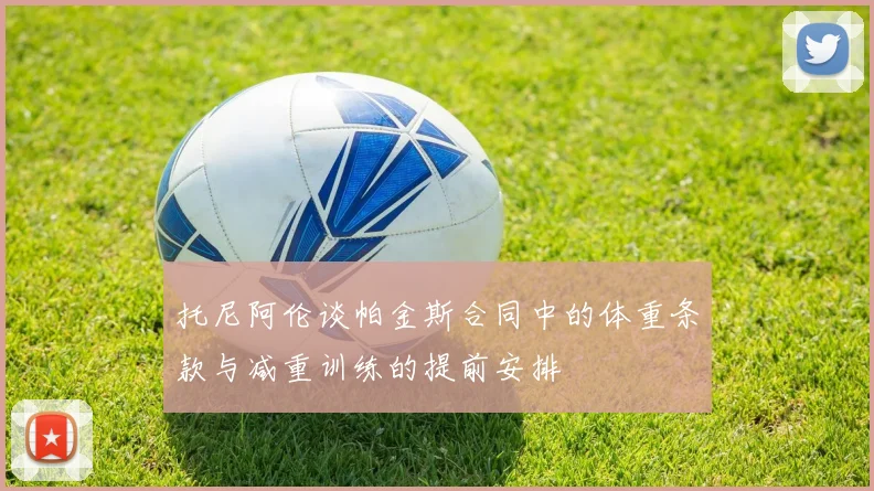 托尼阿伦谈帕金斯合同中的体重条款与减重训练的提前安排