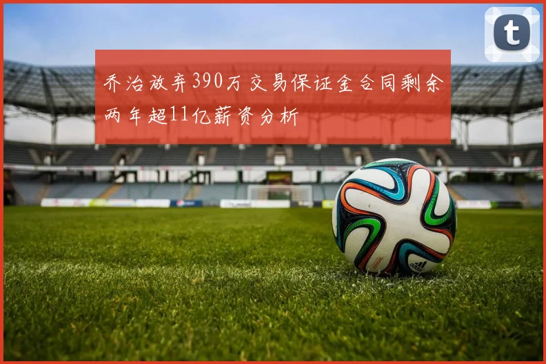乔治放弃390万交易保证金合同剩余两年超11亿薪资分析