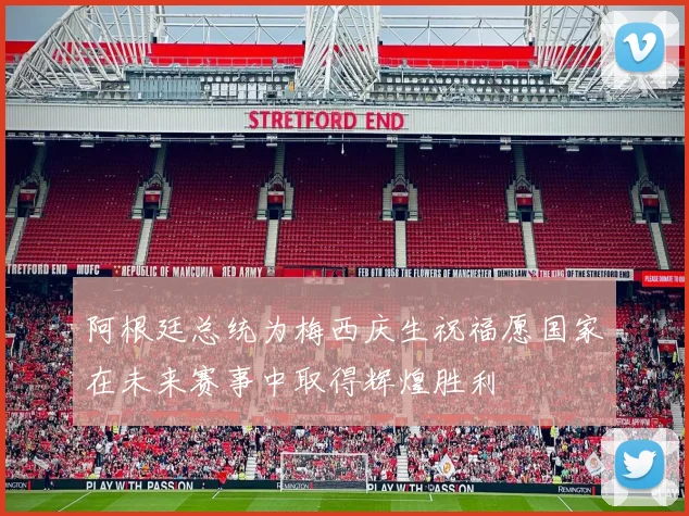 阿根廷总统为梅西庆生祝福愿国家在未来赛事中取得辉煌胜利