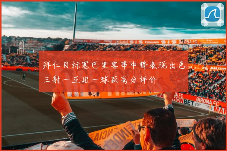 拜仁目标塞巴里客串中锋表现出色三射一正进一球获高分评价