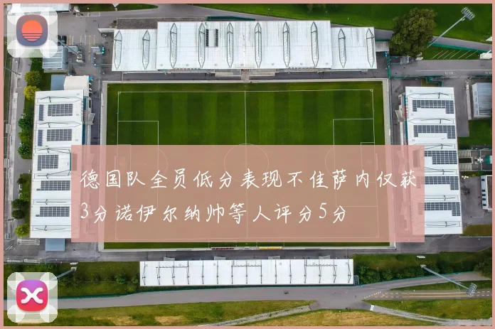 德国队全员低分表现不佳萨内仅获3分诺伊尔纳帅等人评分5分
