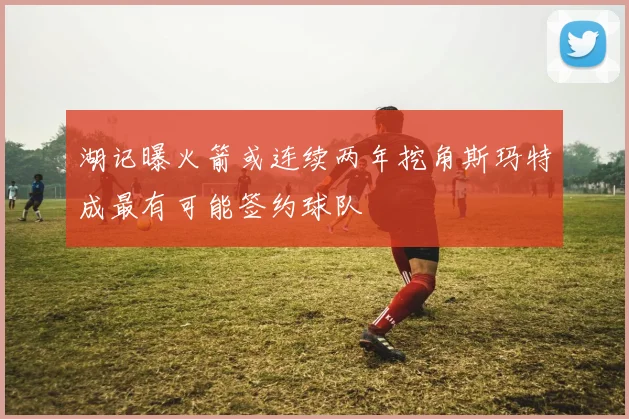 湖记曝火箭或连续两年挖角斯玛特成最有可能签约球队