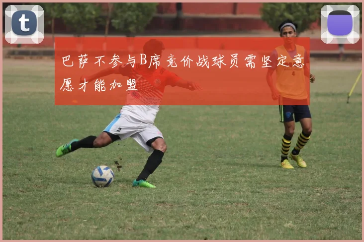巴萨不参与B席竞价战球员需坚定意愿才能加盟