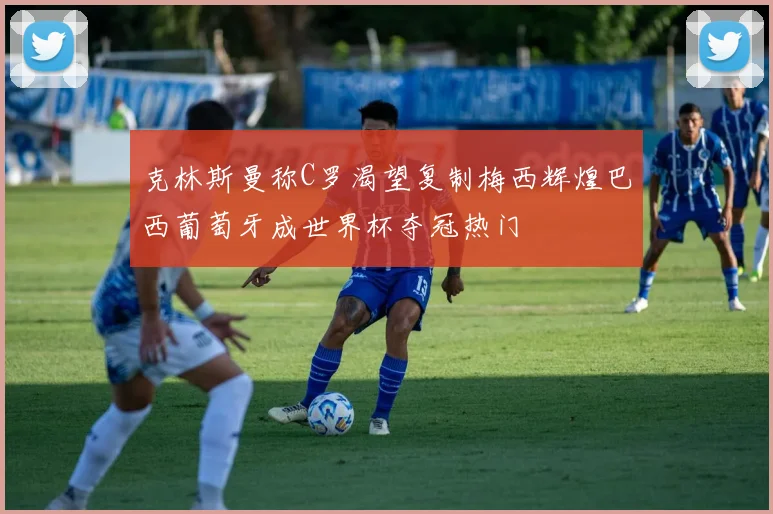 克林斯曼称C罗渴望复制梅西辉煌巴西葡萄牙成世界杯夺冠热门