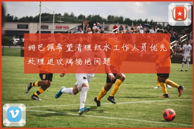 姆巴佩希望清理积水工作人员优先处理进攻端场地问题