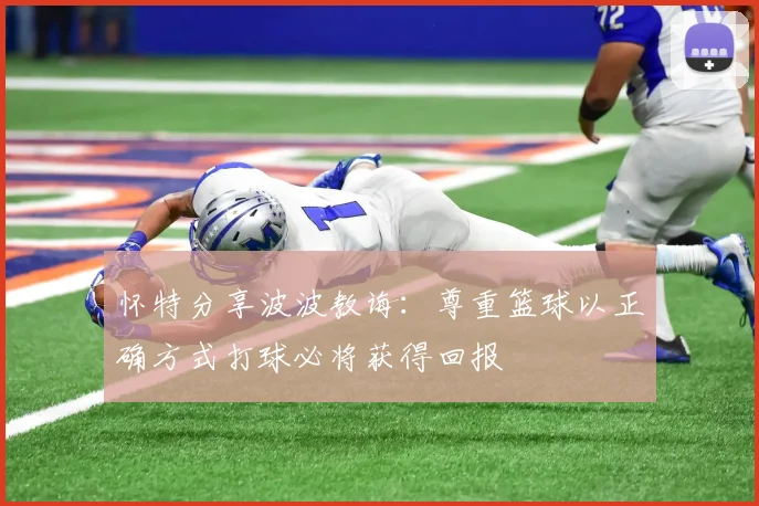 怀特分享波波教诲：尊重篮球以正确方式打球必将获得回报