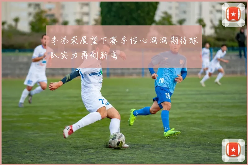 李添荣展望下赛季信心满满期待球队实力再创新高