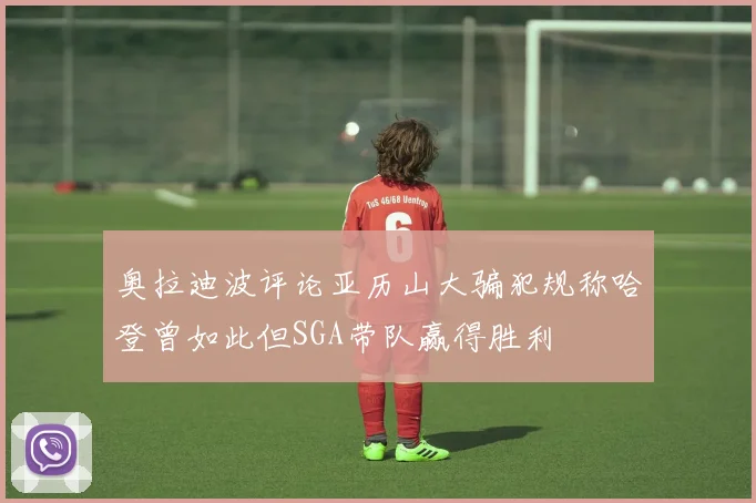 奥拉迪波评论亚历山大骗犯规称哈登曾如此但SGA带队赢得胜利