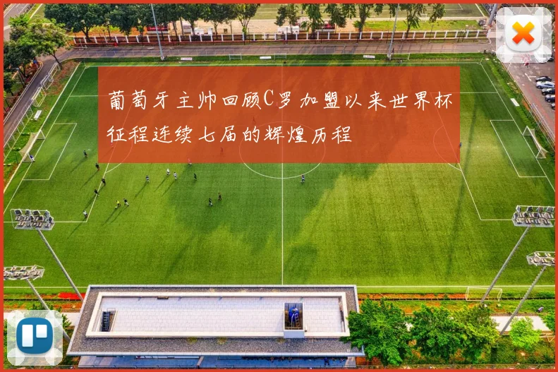 葡萄牙主帅回顾C罗加盟以来世界杯征程连续七届的辉煌历程