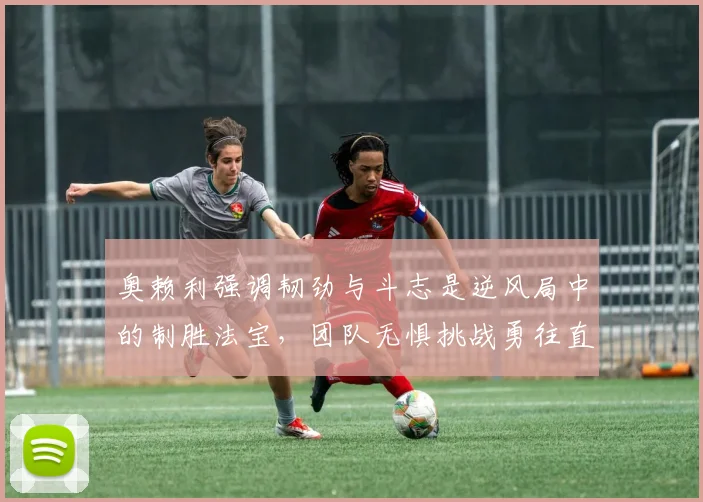 奥赖利强调韧劲与斗志是逆风局中的制胜法宝，团队无惧挑战勇往直前