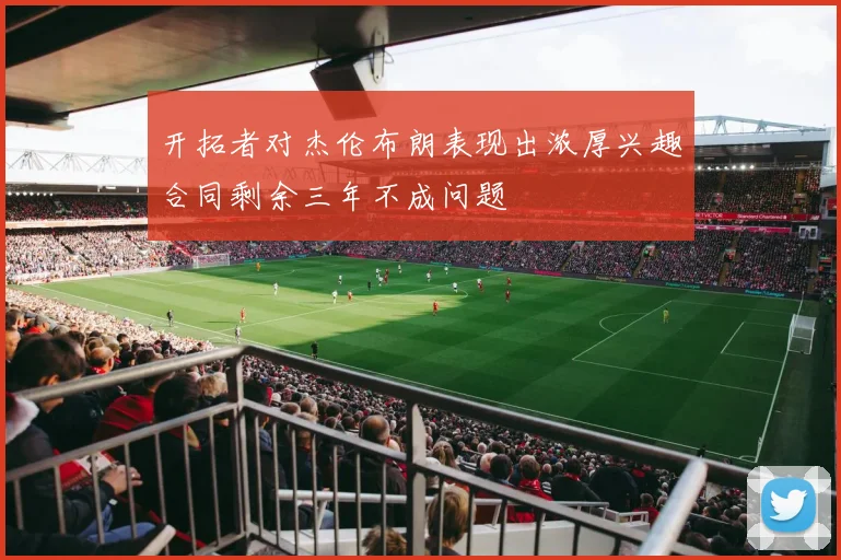 开拓者对杰伦布朗表现出浓厚兴趣合同剩余三年不成问题